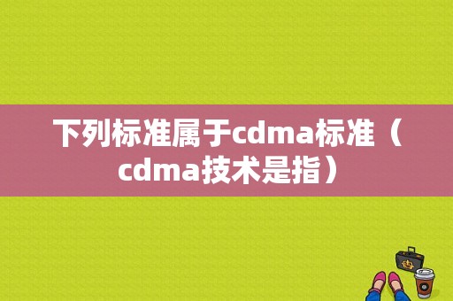 下列标准属于cdma标准（cdma技术是指）-图1