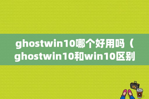 ghostwin10哪个好用吗（ghostwin10和win10区别）