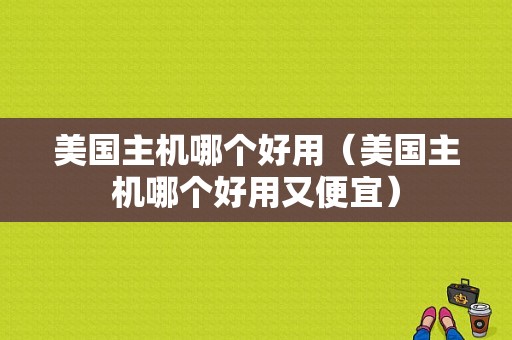 美国主机哪个好用（美国主机哪个好用又便宜）