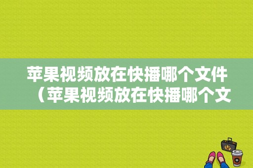 苹果视频放在快播哪个文件（苹果视频放在快播哪个文件里）-图1
