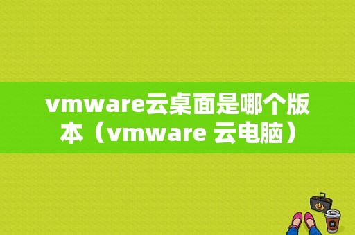 vmware云桌面是哪个版本（vmware 云电脑）