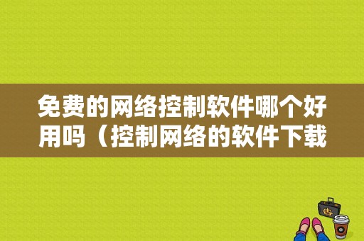 免费的网络控制软件哪个好用吗（控制网络的软件下载）