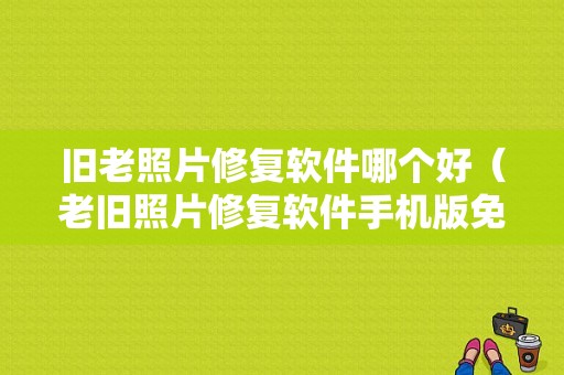 旧老照片修复软件哪个好（老旧照片修复软件手机版免费下载）