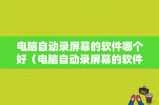 电脑自动录屏幕的软件哪个好（电脑自动录屏幕的软件哪个好一点）