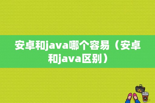 安卓和java哪个容易（安卓和java区别）-图1