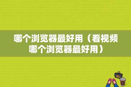 哪个浏览器最好用（看视频哪个浏览器最好用）-图1