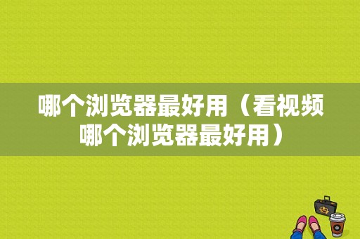 哪个浏览器最好用（看视频哪个浏览器最好用）