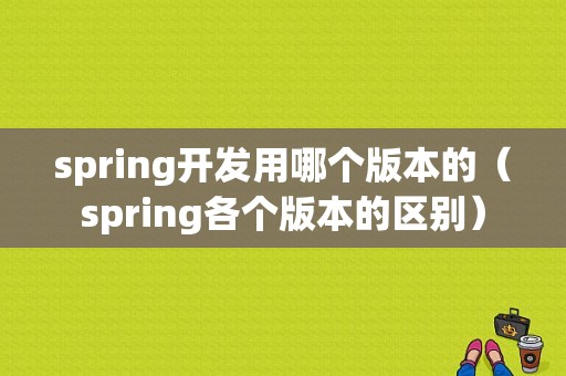 spring开发用哪个版本的（spring各个版本的区别）-图1