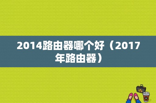 2014路由器哪个好（2017年路由器）