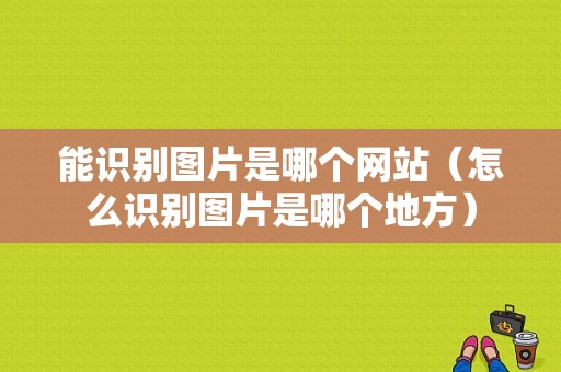 能识别图片是哪个网站（怎么识别图片是哪个地方）
