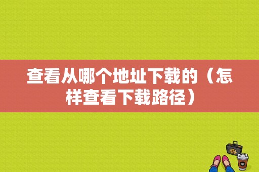 查看从哪个地址下载的（怎样查看下载路径）