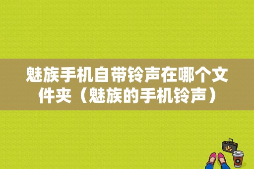 魅族手机自带铃声在哪个文件夹（魅族的手机铃声）
