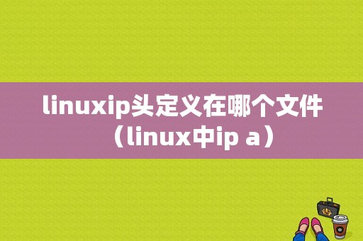 linuxip头定义在哪个文件（linux中ip a）-图1