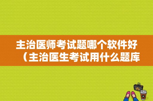 主治医师考试题哪个软件好（主治医生考试用什么题库）