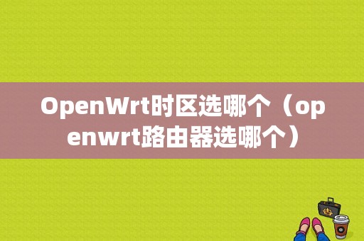 OpenWrt时区选哪个（openwrt路由器选哪个）