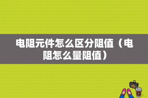电阻元件怎么区分阻值（电阻怎么量阻值）