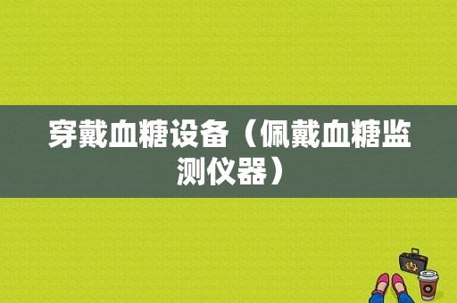 穿戴血糖设备（佩戴血糖监测仪器）-图1