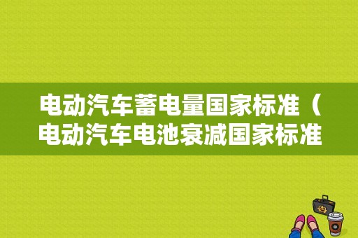 电动汽车蓄电量国家标准（电动汽车电池衰减国家标准）-图1