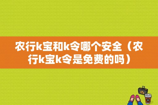 农行k宝和k令哪个安全（农行k宝k令是免费的吗）