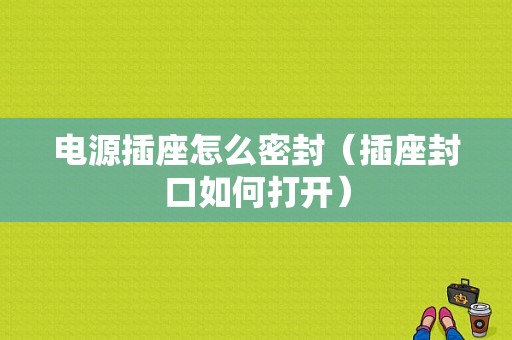 电源插座怎么密封（插座封口如何打开）