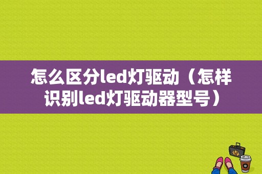 怎么区分led灯驱动（怎样识别led灯驱动器型号）