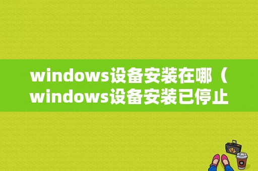 windows设备安装在哪（windows设备安装已停止工作）