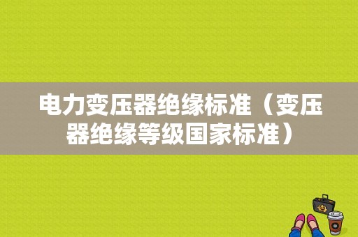 电力变压器绝缘标准（变压器绝缘等级国家标准）-图1