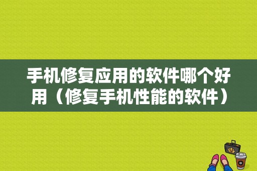 手机修复应用的软件哪个好用（修复手机性能的软件）