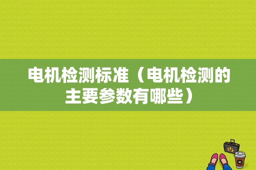 电机检测标准（电机检测的主要参数有哪些）