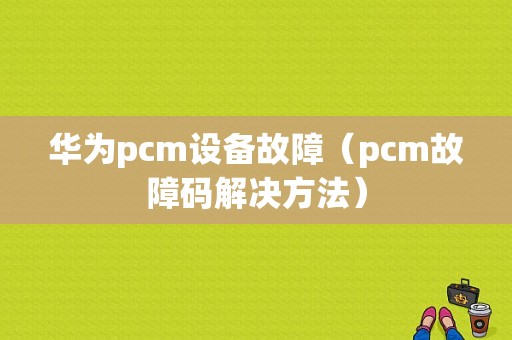 华为pcm设备故障（pcm故障码解决方法）