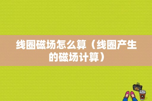 线圈磁场怎么算（线圈产生的磁场计算）