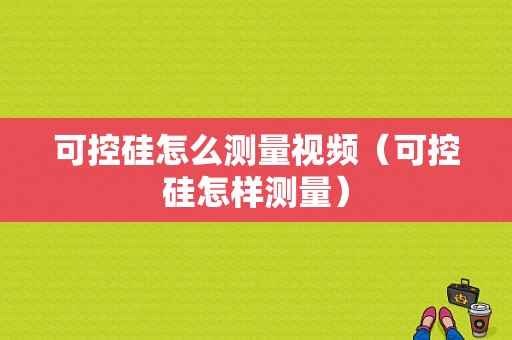 可控硅怎么测量视频（可控硅怎样测量）