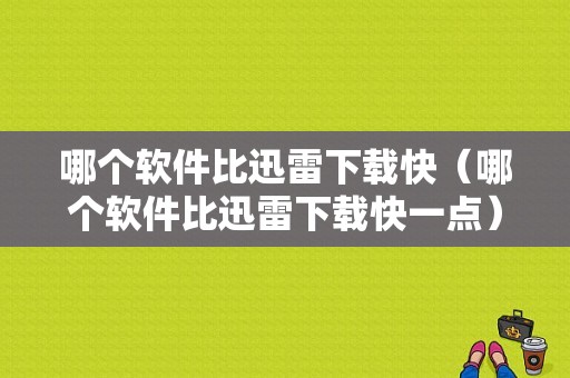 哪个软件比迅雷下载快（哪个软件比迅雷下载快一点）
