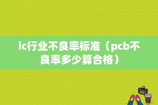 ic行业不良率标准（pcb不良率多少算合格）