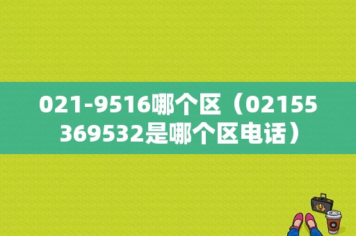 021-9516哪个区（02155369532是哪个区电话）
