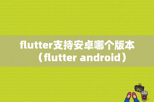 flutter支持安卓哪个版本（flutter android）