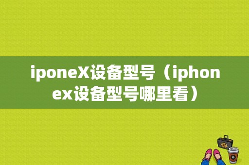 iponeX设备型号（iphonex设备型号哪里看）-图1