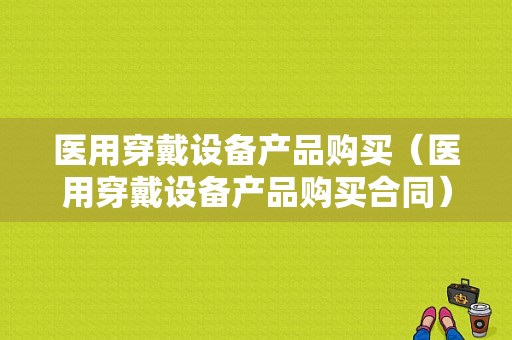 医用穿戴设备产品购买（医用穿戴设备产品购买合同）