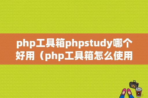 php工具箱phpstudy哪个好用（php工具箱怎么使用）
