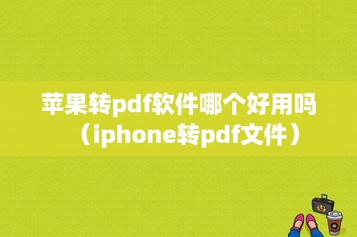 苹果转pdf软件哪个好用吗（iphone转pdf文件）