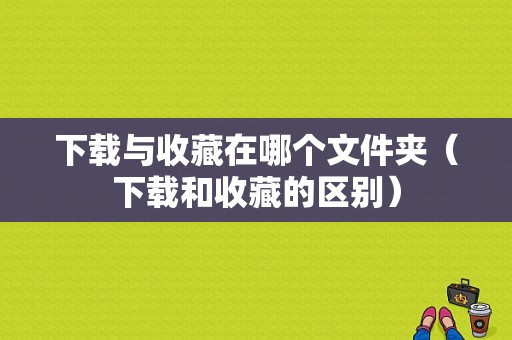 下载与收藏在哪个文件夹（下载和收藏的区别）
