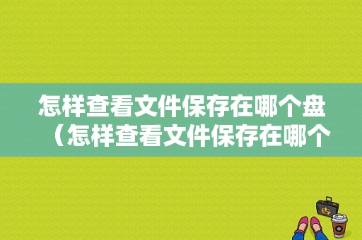 怎样查看文件保存在哪个盘（怎样查看文件保存在哪个盘里面）-图1