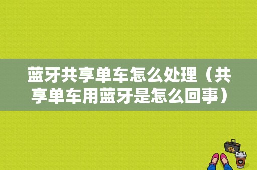 蓝牙共享单车怎么处理（共享单车用蓝牙是怎么回事）