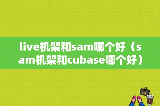 live机架和sam哪个好（sam机架和cubase哪个好）