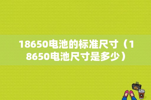 18650电池的标准尺寸（18650电池尺寸是多少）