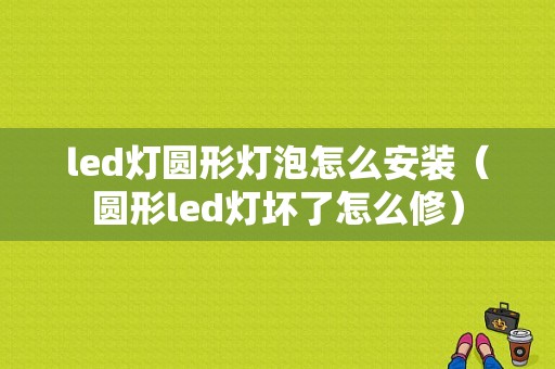 led灯圆形灯泡怎么安装（圆形led灯坏了怎么修）-图1