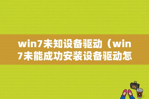 win7未知设备驱动（win7未能成功安装设备驱动怎么解决）