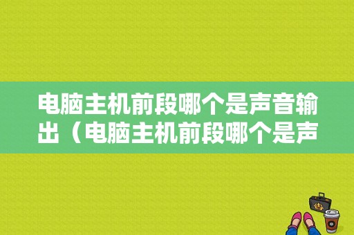 电脑主机前段哪个是声音输出（电脑主机前段哪个是声音输出接口）-图1