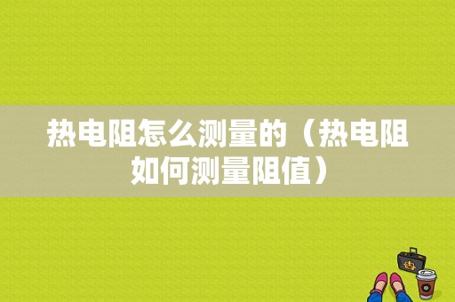 热电阻怎么测量的（热电阻如何测量阻值）
