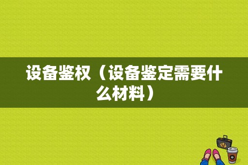 设备鉴权（设备鉴定需要什么材料）